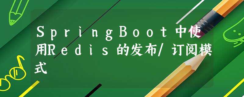 SpringBoot中使用Redis的发布/订阅模式 SpringBoot中使用Redis的发布/订阅模式