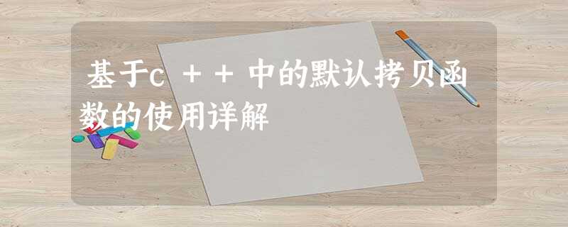 基于c++中的默认拷贝函数的使用详解 基于c++中的默认拷贝函数的使用详解