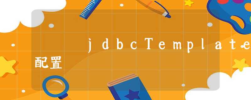 jdbcTemplate配置 jdbcTemplate配置