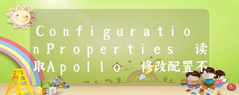 ConfigurationProperties 读取Apollo 修改配置不生效 ConfigurationProperties 读取Apollo 修改配置不生效