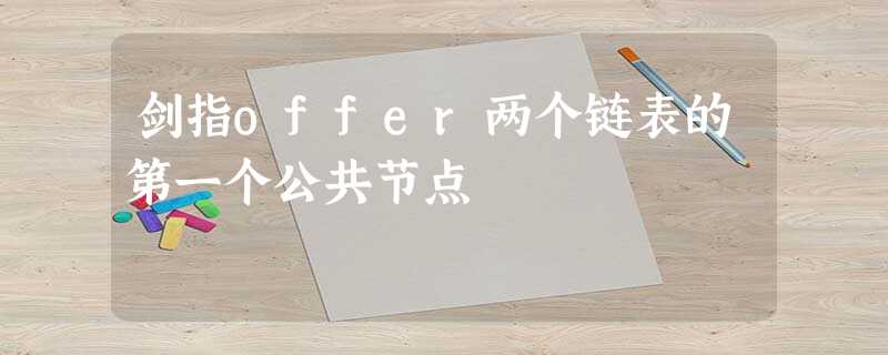 剑指offer两个链表的第一个公共节点 剑指offer两个链表的第一个公共节点
