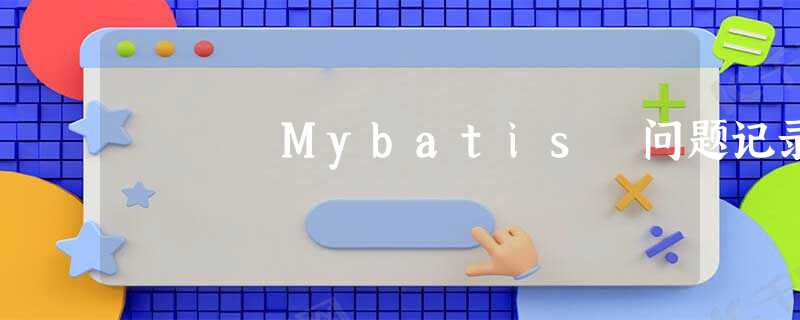 Mybatis 问题记录 Mybatis 问题记录