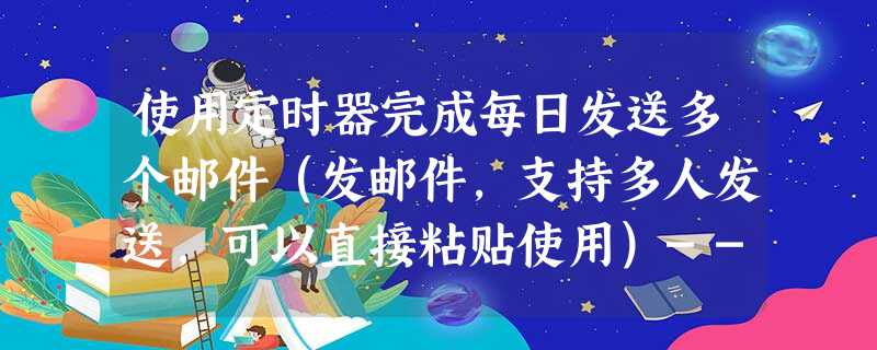 使用定时器完成每日发送多个邮件(发邮件,支持多人发送,可以直接粘贴使用)-----二 使用定时器完成每日发送多个邮件(发邮件,支持多人发送,可以直接粘贴使用)-----二