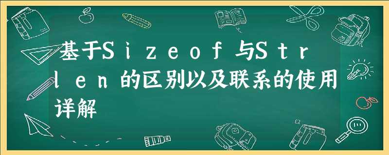 基于Sizeof与Strlen的区别以及联系的使用详解 基于Sizeof与Strlen的区别以及联系的使用详解
