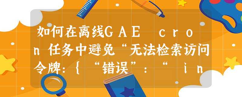 如何在离线GAE cron任务中避免“无法检索访问令牌:{“错误”:“ invalid_grant”}}? 如何在离线GAE cron任务中避免“无法检索访问令牌:{“错误”:“ invalid_grant”}}?