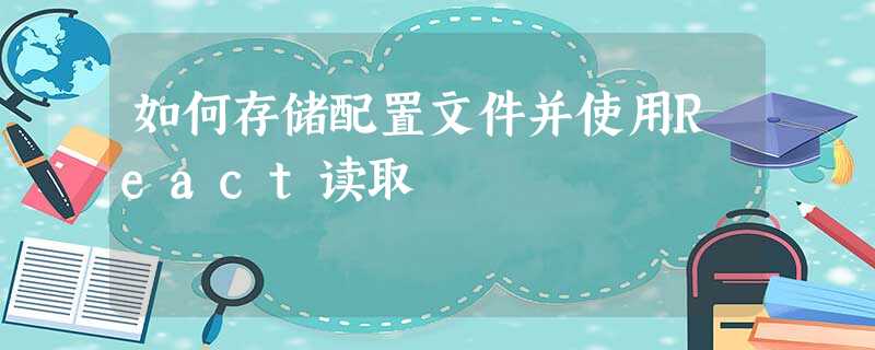 如何存储配置文件并使用React读取 如何存储配置文件并使用React读取