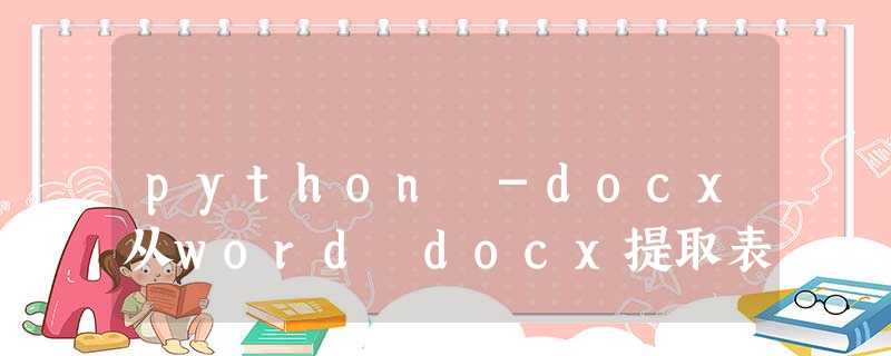 python -docx从word docx提取表 python -docx从word docx提取表
