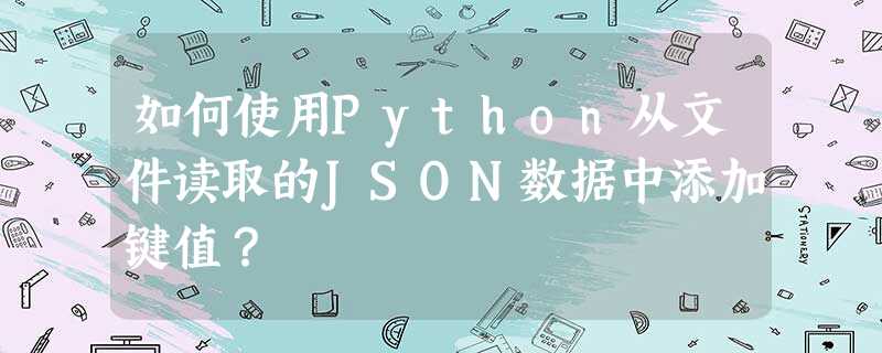 如何使用Python从文件读取的JSON数据中添加键值? 如何使用Python从文件读取的JSON数据中添加键值?