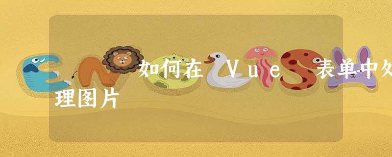 如何在 Vue 表单中处理图片 如何在 Vue 表单中处理图片