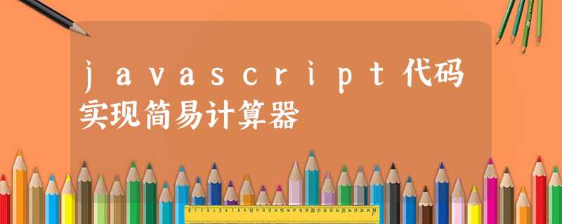 javascript代码实现简易计算器 javascript代码实现简易计算器