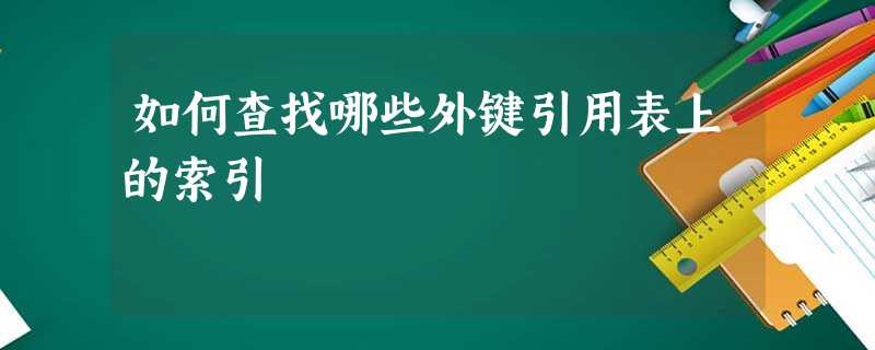 如何查找哪些外键引用表上的索引 如何查找哪些外键引用表上的索引