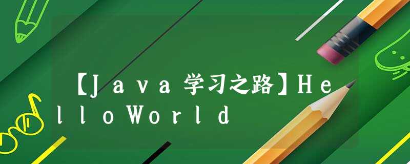 【Java学习之路】HelloWorld 【Java学习之路】HelloWorld