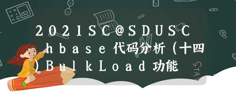2021SC@SDUSC hbase代码分析(十四)BulkLoad功能 2021SC@SDUSC hbase代码分析(十四)BulkLoad功能