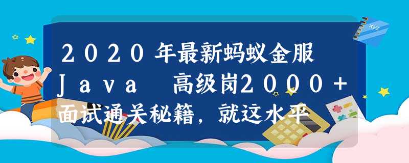 2020年最新蚂蚁金服 Java 高级岗2000+面试通关秘籍,就这水平 2020年最新蚂蚁金服 Java 高级岗2000+面试通关秘籍,就这水平