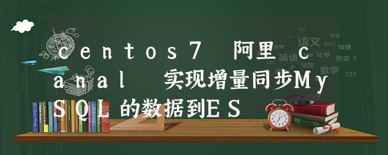 centos7 阿里 canal 实现增量同步MySQL的数据到ES centos7 阿里 canal 实现增量同步MySQL的数据到ES