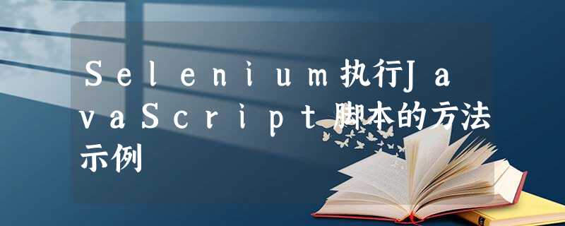 Selenium执行JavaScript脚本的方法示例 Selenium执行JavaScript脚本的方法示例
