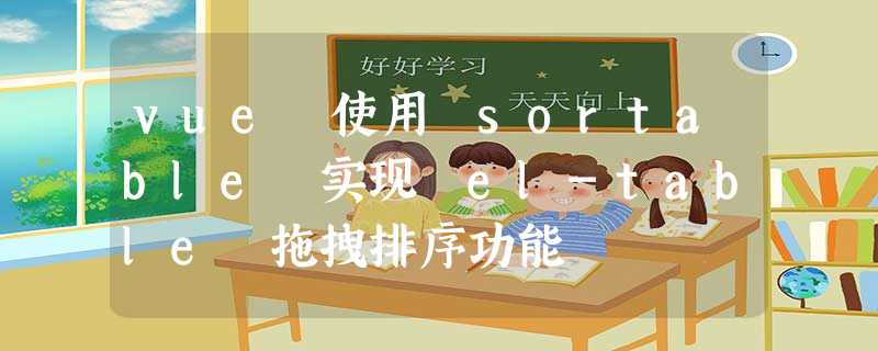 vue 使用 sortable 实现 el-table 拖拽排序功能 vue 使用 sortable 实现 el-table 拖拽排序功能