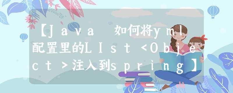 【Java 如何将yml配置里的LIst<Object>注入到spring】 【Java 如何将yml配置里的LIst<Object>注入到spring】