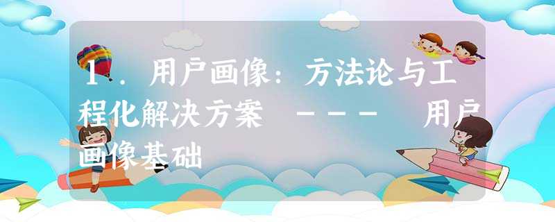 1.用户画像:方法论与工程化解决方案 --- 用户画像基础 1.用户画像:方法论与工程化解决方案 --- 用户画像基础