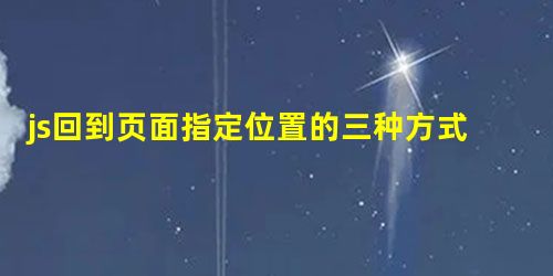 js回到页面指定位置的三种方式 js回到页面指定位置的三种方式