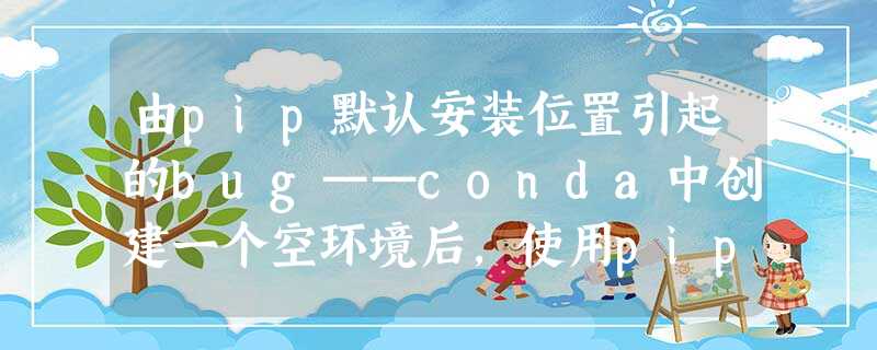 由pip默认安装位置引起的bug——conda中创建一个空环境后,使用pip list发现空环境里面有很多自己之前装的包? 由pip默认安装位置引起的bug——conda中创建一个空环境后,使用pip list发现空环境里面有很多自己之前装的包?