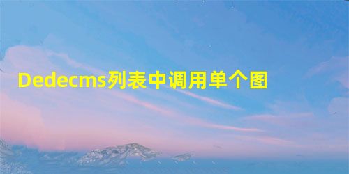 Dedecms列表中调用单个图集中图片的数量 Dedecms列表中调用单个图集中图片的数量