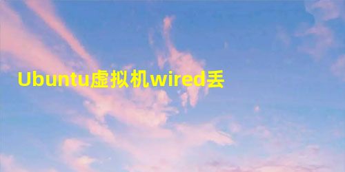 Ubuntu虚拟机wired丢失不能联网 Ubuntu虚拟机wired丢失不能联网