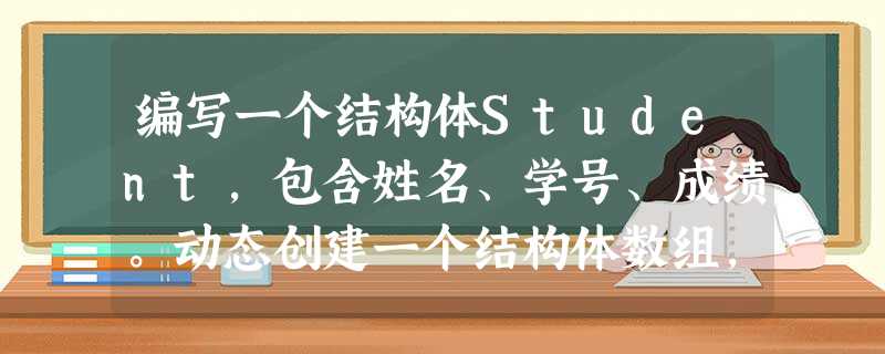 编写一个结构体Student,包含姓名、学号、成绩。动态创建一个结构体数组,大小为3。给3个结构体输入具体的值。编写函数,将3个学生按照学号进行排序(从大到小)。在主函数中输出排序后的学生成绩编写一个 编写一个结构体Student,包含姓名、学号、成绩。动态创建一个结构体数组,大小为3。给3个结构体输入具体的值。编写函数,将3个学生按照学号进行排序(从大到小)。在主函数中输出排序后的学生成绩编写一个