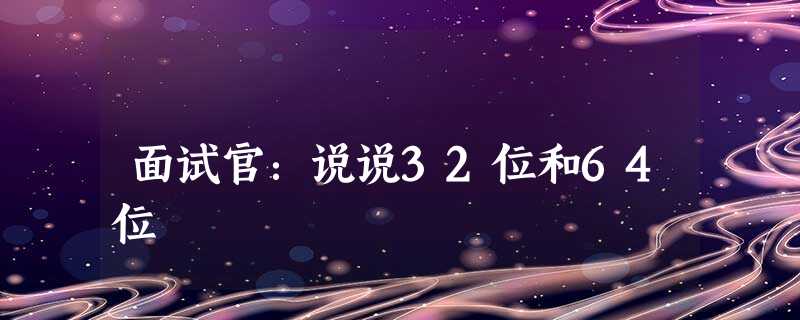 面试官:说说32位和64位 面试官:说说32位和64位