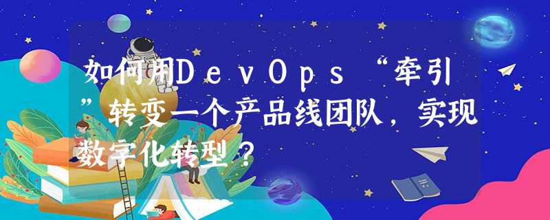 如何用DevOps“牵引”转变一个产品线团队,实现数字化转型? 如何用DevOps“牵引”转变一个产品线团队,实现数字化转型?