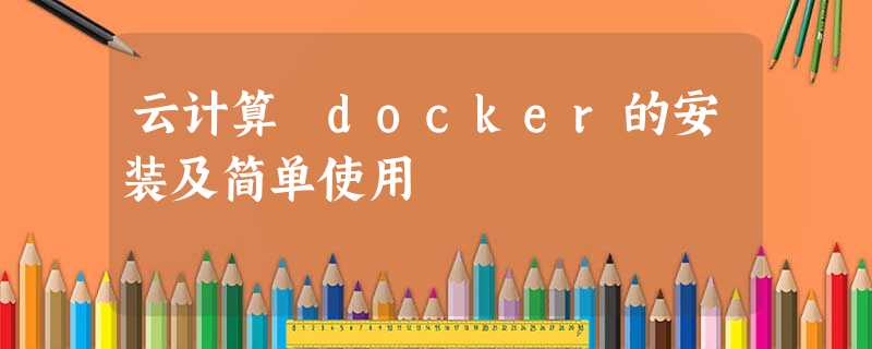 云计算 docker的安装及简单使用 云计算 docker的安装及简单使用