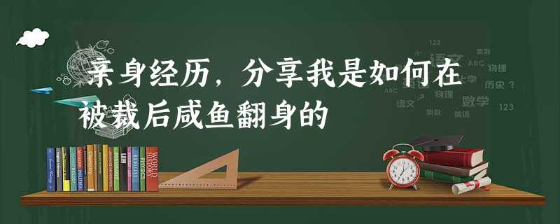 亲身经历,分享我是如何在被裁后咸鱼翻身的 亲身经历,分享我是如何在被裁后咸鱼翻身的