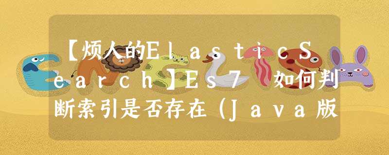【烦人的ElasticSearch】Es7 如何判断索引是否存在(Java版本) 【烦人的ElasticSearch】Es7 如何判断索引是否存在(Java版本)