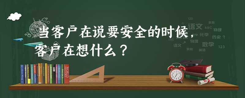 当客户在说要安全的时候,客户在想什么? 当客户在说要安全的时候,客户在想什么?
