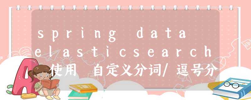 spring data elasticsearch 使用 自定义分词/逗号分词 遇到的坑 spring data elasticsearch 使用 自定义分词/逗号分词 遇到的坑