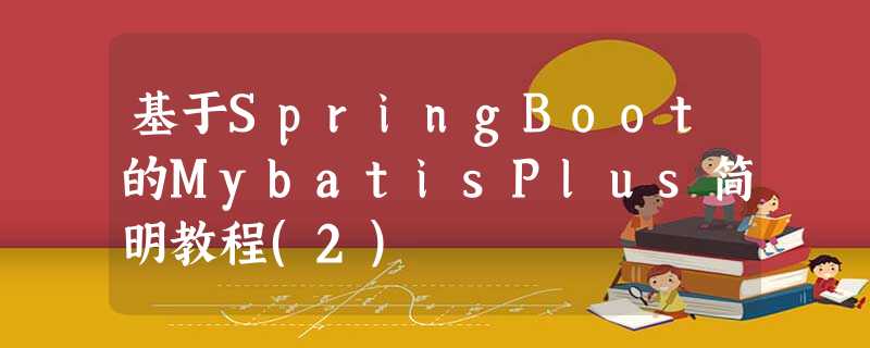 基于SpringBoot的MybatisPlus简明教程(2) 基于SpringBoot的MybatisPlus简明教程(2)