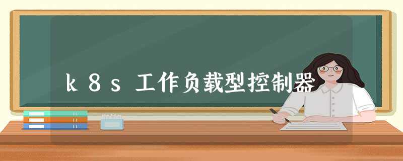 k8s工作负载型控制器 k8s工作负载型控制器