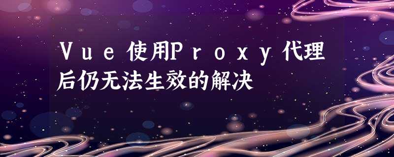 Vue使用Proxy代理后仍无法生效的解决 Vue使用Proxy代理后仍无法生效的解决