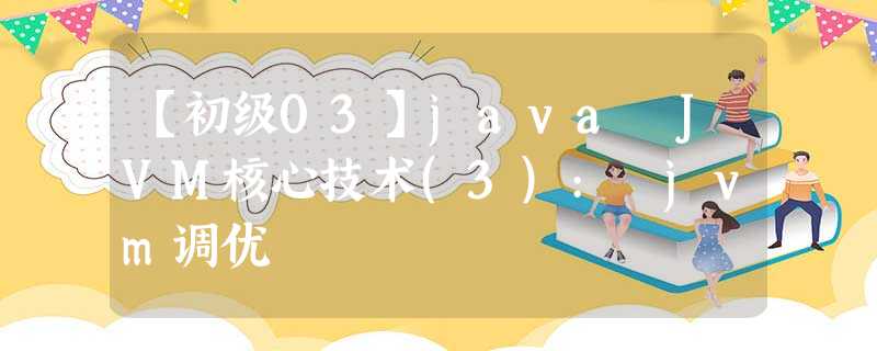 【初级03】java JVM核心技术(3): jvm调优 【初级03】java JVM核心技术(3): jvm调优