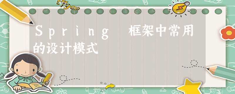 Spring 框架中常用的设计模式 Spring 框架中常用的设计模式