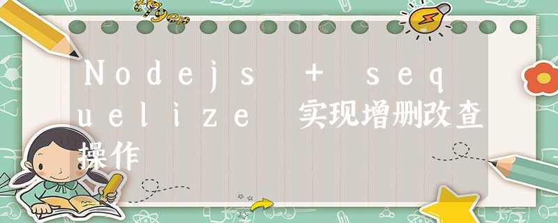 Nodejs + sequelize 实现增删改查操作 Nodejs + sequelize 实现增删改查操作