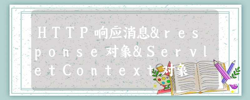 HTTP响应消息&response对象&ServletContext对象 HTTP响应消息&response对象&ServletContext对象