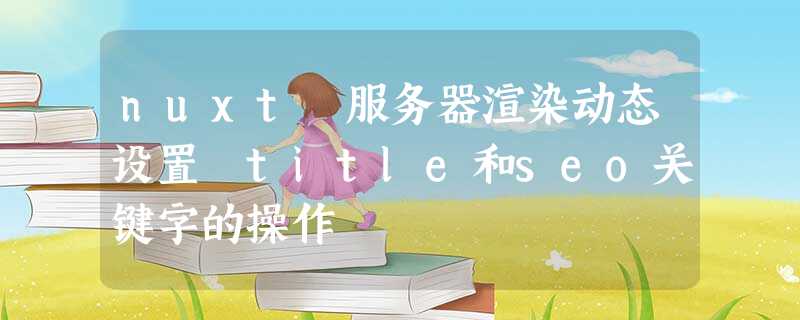 nuxt 服务器渲染动态设置 title和seo关键字的操作 nuxt 服务器渲染动态设置 title和seo关键字的操作