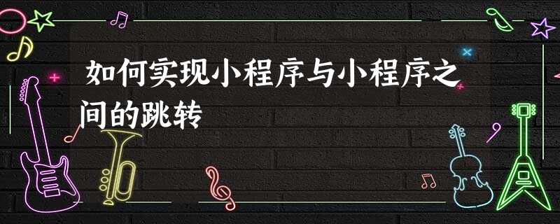 如何实现小程序与小程序之间的跳转 如何实现小程序与小程序之间的跳转