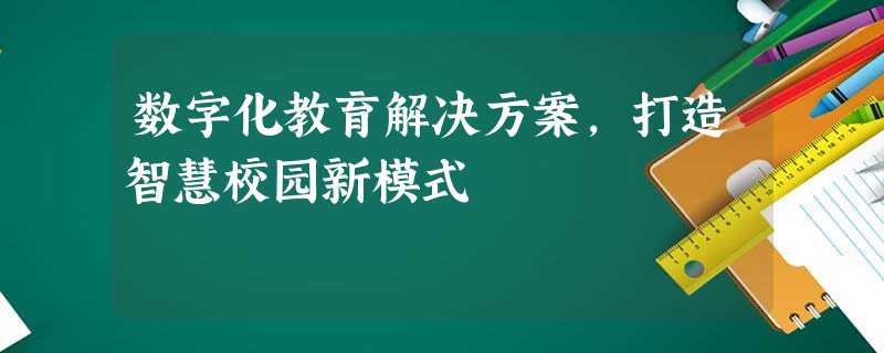 数字化教育解决方案,打造智慧校园新模式 数字化教育解决方案,打造智慧校园新模式