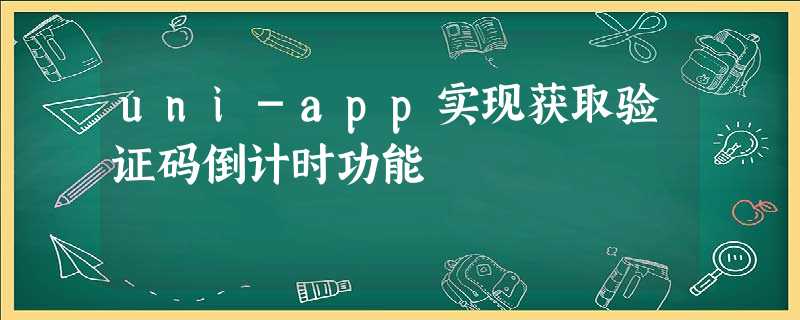uni-app实现获取验证码倒计时功能 uni-app实现获取验证码倒计时功能