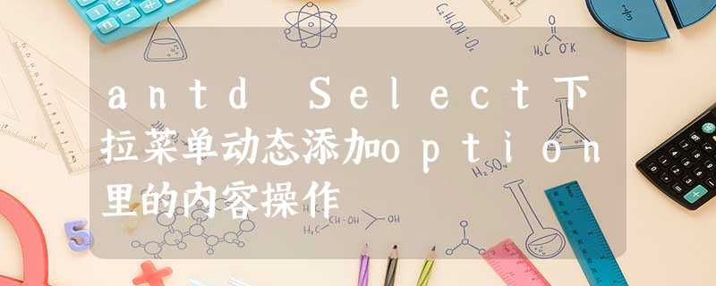antd Select下拉菜单动态添加option里的内容操作 antd Select下拉菜单动态添加option里的内容操作