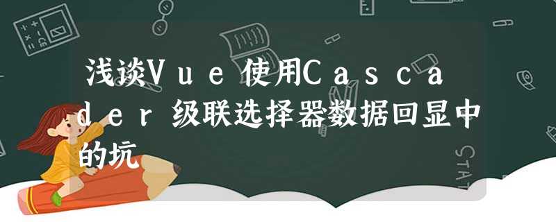 浅谈Vue使用Cascader级联选择器数据回显中的坑 浅谈Vue使用Cascader级联选择器数据回显中的坑