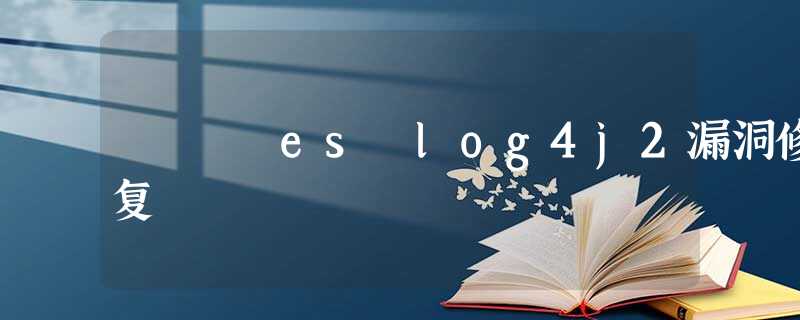 es log4j2漏洞修复 es log4j2漏洞修复