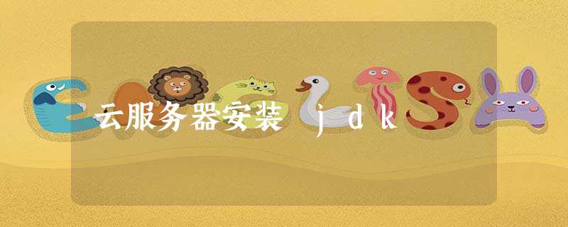云服务器安装 jdk 云服务器安装 jdk